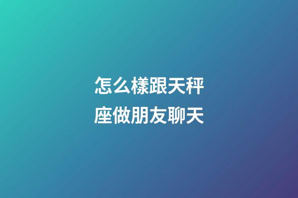 怎么樣跟天秤座做朋友聊天-第1張-星座運勢-玄機派