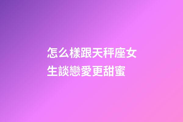 怎么樣跟天秤座女生談戀愛更甜蜜-第1張-星座運勢-玄機派