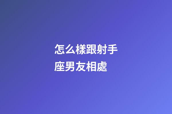 怎么樣跟射手座男友相處-第1張-星座運勢-玄機派