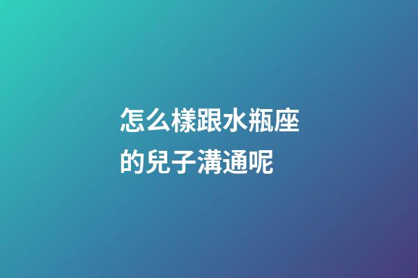 怎么樣跟水瓶座的兒子溝通呢-第1張-星座運勢-玄機派