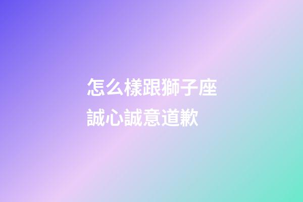 怎么樣跟獅子座誠心誠意道歉-第1張-星座運勢-玄機派