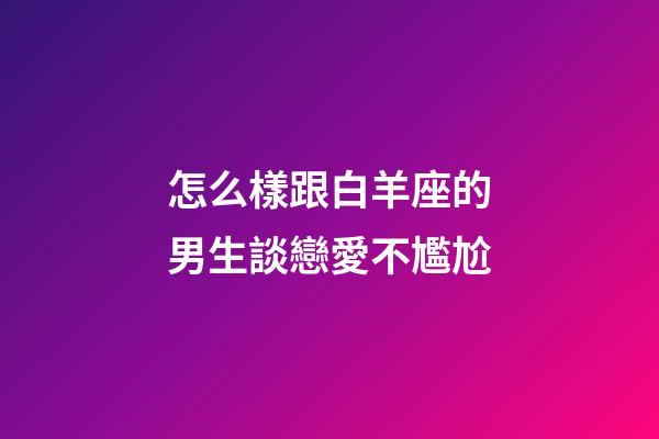 怎么樣跟白羊座的男生談戀愛不尷尬-第1張-星座運勢-玄機派