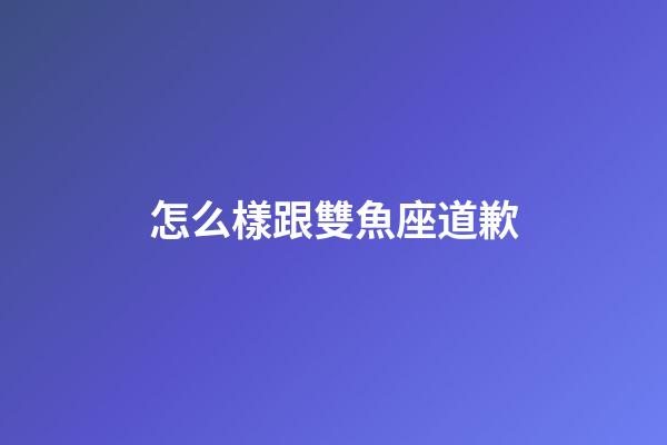 怎么樣跟雙魚座道歉-第1張-星座運勢-玄機派
