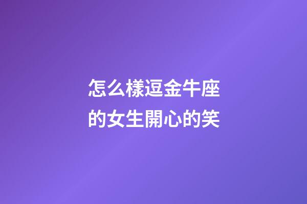 怎么樣逗金牛座的女生開心的笑-第1張-星座運勢-玄機派