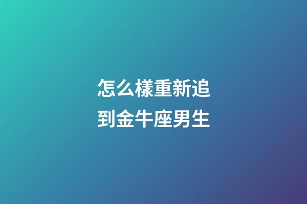 怎么樣重新追到金牛座男生-第1張-星座運勢-玄機派
