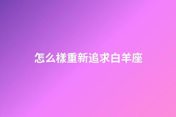 怎么樣重新追求白羊座-第1張-星座運(yùn)勢(shì)-玄機(jī)派
