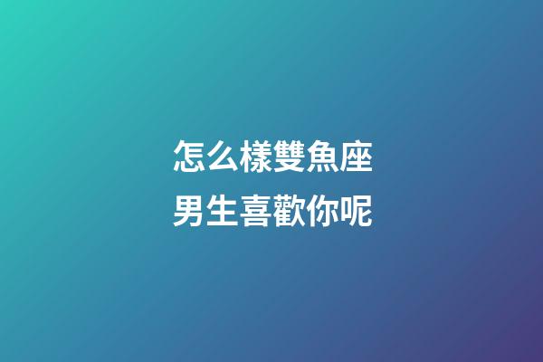 怎么樣雙魚座男生喜歡你呢-第1張-星座運(yùn)勢(shì)-玄機(jī)派