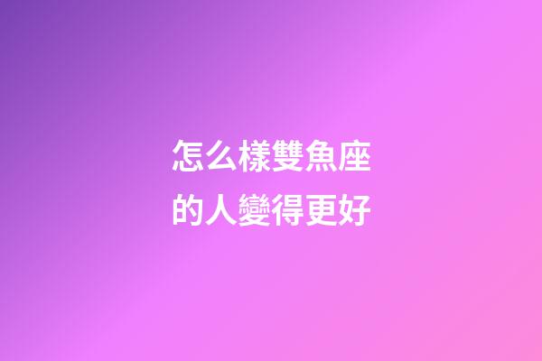 怎么樣雙魚座的人變得更好-第1張-星座運勢-玄機派