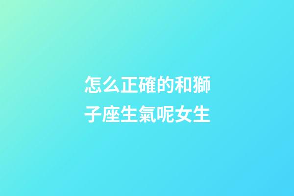 怎么正確的和獅子座生氣呢女生