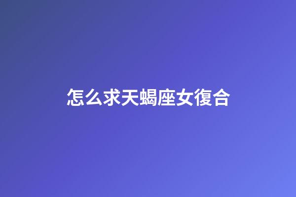怎么求天蝎座女復合-第1張-星座運勢-玄機派