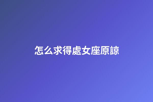 怎么求得處女座原諒-第1張-星座運勢-玄機派