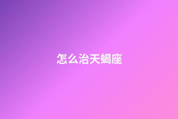 怎么治天蝎座-第1張-星座運勢-玄機派
