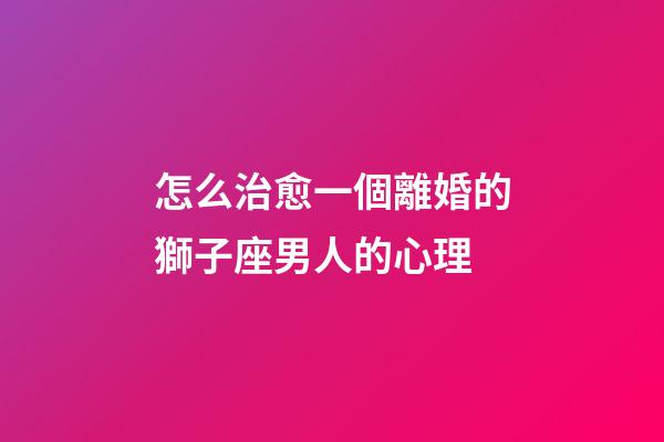 怎么治愈一個離婚的獅子座男人的心理-第1張-星座運(yùn)勢-玄機(jī)派