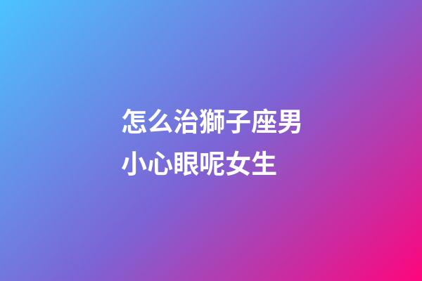 怎么治獅子座男小心眼呢女生