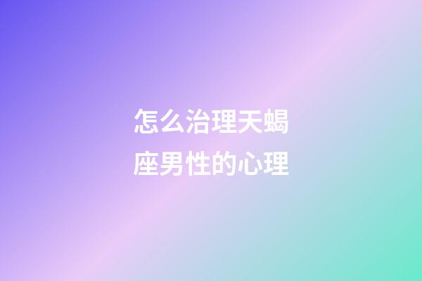 怎么治理天蝎座男性的心理-第1張-星座運(yùn)勢(shì)-玄機(jī)派