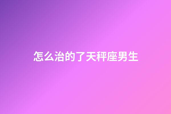 怎么治的了天秤座男生-第1張-星座運勢-玄機派