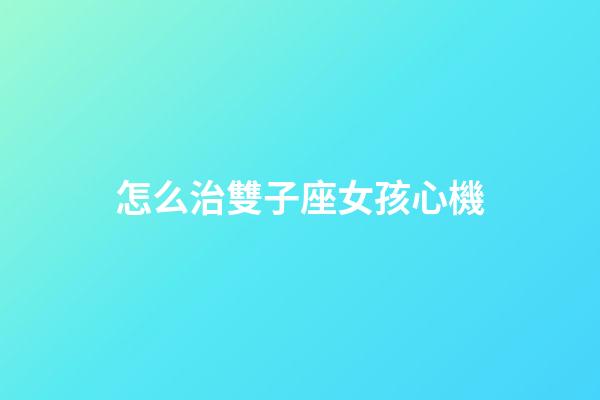 怎么治雙子座女孩心機-第1張-星座運勢-玄機派