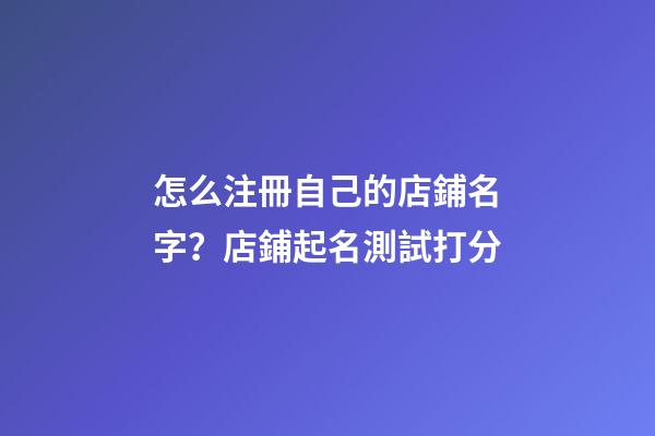 怎么注冊自己的店鋪名字？店鋪起名測試打分-第1張-店鋪起名-玄機派