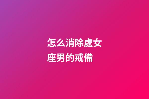 怎么消除處女座男的戒備-第1張-星座運勢-玄機派
