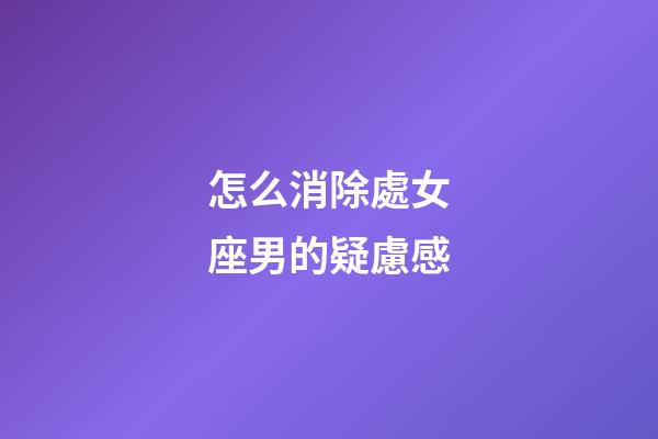 怎么消除處女座男的疑慮感-第1張-星座運勢-玄機派