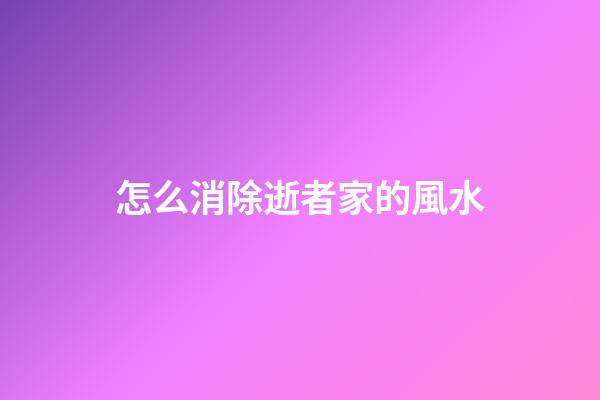 怎么消除逝者家的風水