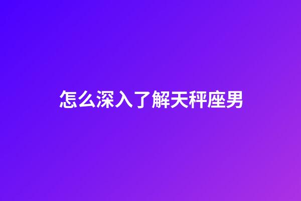 怎么深入了解天秤座男-第1張-星座運勢-玄機派