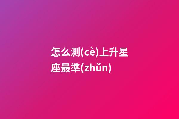 怎么測(cè)上升星座最準(zhǔn)