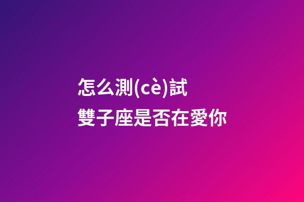 怎么測(cè)試雙子座是否在愛你
