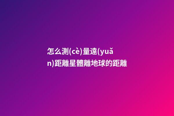怎么測(cè)量遠(yuǎn)距離星體離地球的距離
