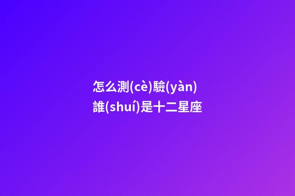 怎么測(cè)驗(yàn)誰(shuí)是十二星座