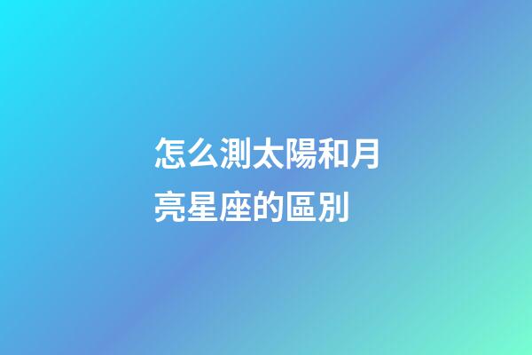 怎么測太陽和月亮星座的區別-第1張-星座運勢-玄機派
