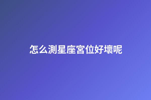 怎么測星座宮位好壞呢-第1張-星座運勢-玄機派