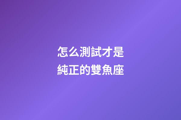 怎么測試才是純正的雙魚座-第1張-星座運勢-玄機派