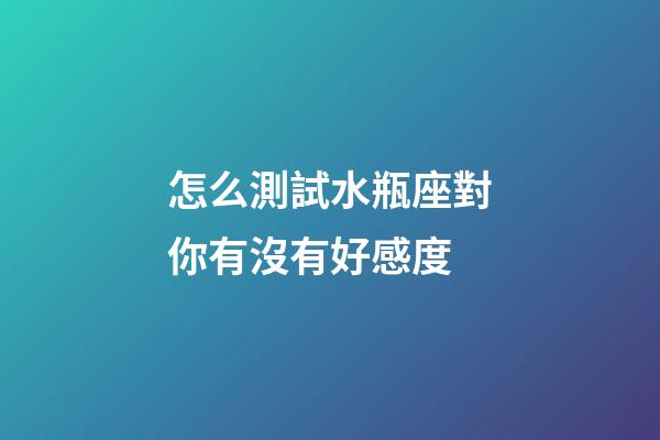 怎么測試水瓶座對你有沒有好感度-第1張-星座運(yùn)勢-玄機(jī)派