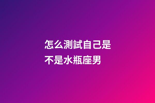 怎么測試自己是不是水瓶座男-第1張-星座運勢-玄機派