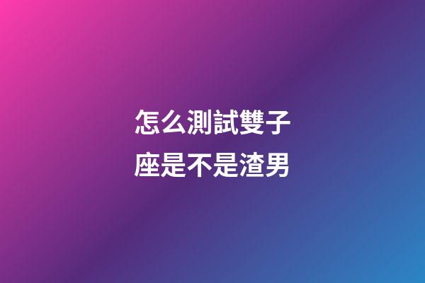 怎么測試雙子座是不是渣男-第1張-星座運勢-玄機派