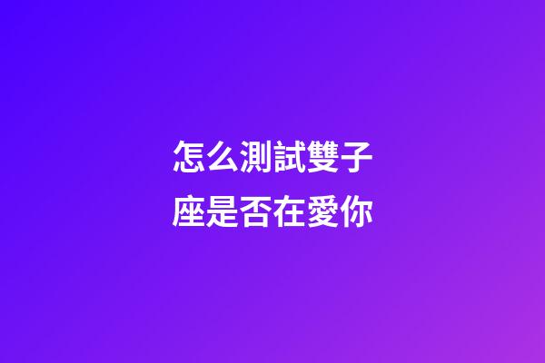 怎么測試雙子座是否在愛你-第1張-星座運勢-玄機派