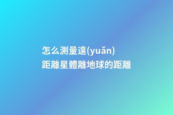 怎么測量遠(yuǎn)距離星體離地球的距離