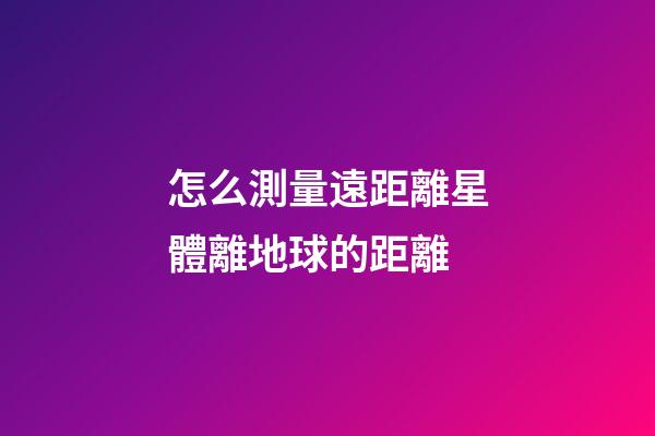 怎么測量遠距離星體離地球的距離-第1張-星座運勢-玄機派