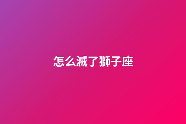 怎么滅了獅子座-第1張-星座運(yùn)勢(shì)-玄機(jī)派