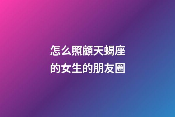 怎么照顧天蝎座的女生的朋友圈-第1張-星座運(yùn)勢-玄機(jī)派