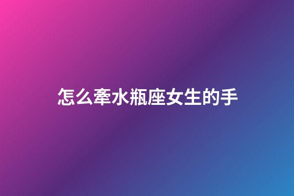 怎么牽水瓶座女生的手-第1張-星座運勢-玄機派