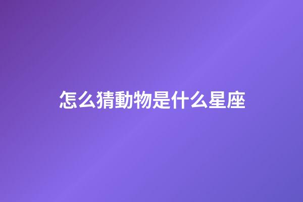 怎么猜動物是什么星座-第1張-星座運勢-玄機派