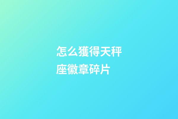 怎么獲得天秤座徽章碎片-第1張-星座運勢-玄機派