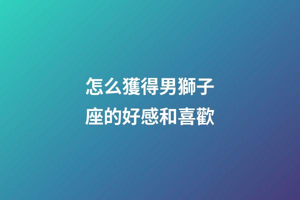 怎么獲得男獅子座的好感和喜歡-第1張-星座運勢-玄機派