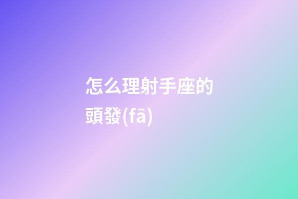 怎么理射手座的頭發(fā)