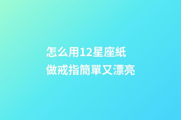 怎么用12星座紙做戒指簡單又漂亮-第1張-星座運勢-玄機派