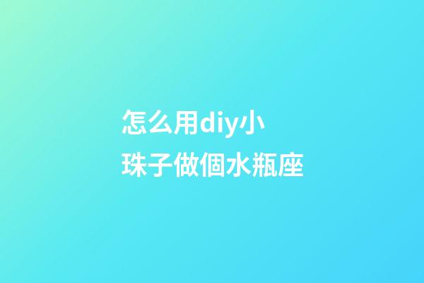 怎么用diy小珠子做個水瓶座-第1張-星座運勢-玄機派