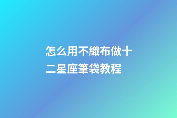 怎么用不織布做十二星座筆袋教程-第1張-星座運勢-玄機派