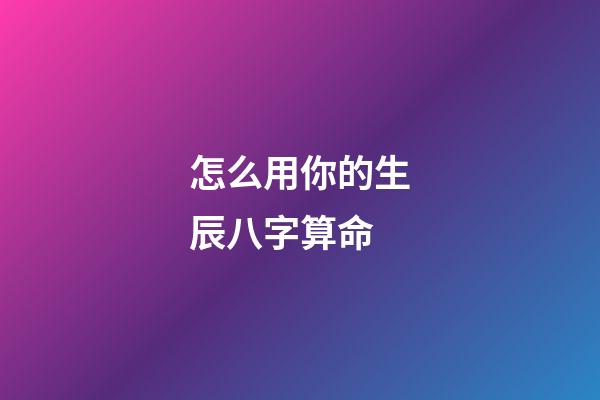 怎么用你的生辰八字算命